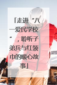 走进“八一爱民学校”，聆听子弟兵与红领巾的暖心故事