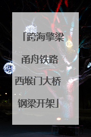 跨海擎梁 甬舟铁路西堠门大桥钢梁开架