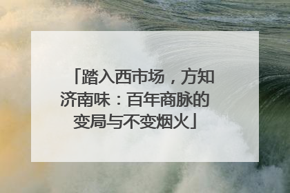 踏入西市场，方知济南味：百年商脉的变局与不变烟火