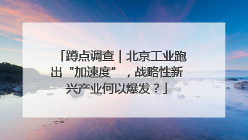 蹲点调查｜北京工业跑出“加速度”，战略性新兴产业何以爆发？