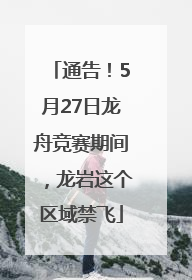 通告！5月27日龙舟竞赛期间，龙岩这个区域禁飞