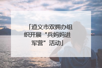 遵义市双拥办组织开展“兵妈妈进军营”活动