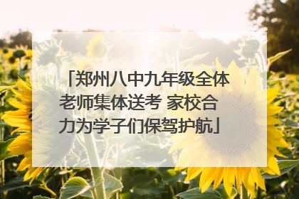 郑州八中九年级全体老师集体送考 家校合力为学子们保驾护航