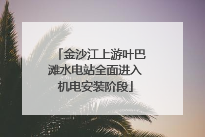 金沙江上游叶巴滩水电站全面进入机电安装阶段