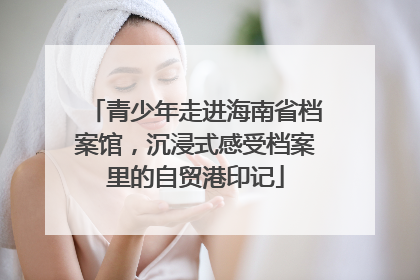 青少年走进海南省档案馆，沉浸式感受档案里的自贸港印记