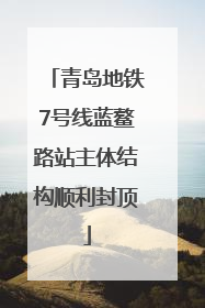 青岛地铁7号线蓝鳌路站主体结构顺利封顶