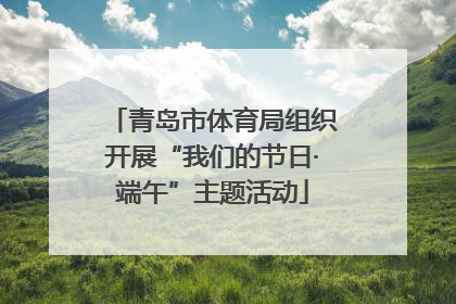 青岛市体育局组织开展“我们的节日·端午”主题活动
