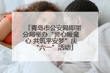 青岛市公安局即墨分局举办“警心暖童心 共筑平安梦”庆“六一”活动