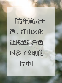 青年演员于适：红山文化让我塑造角色时多了文明的厚重