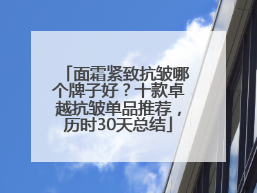 面霜紧致抗皱哪个牌子好？十款卓越抗皱单品推荐，历时30天总结