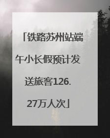 铁路苏州站端午小长假预计发送旅客126.27万人次