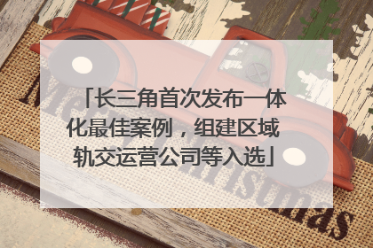 长三角首次发布一体化最佳案例，组建区域轨交运营公司等入选