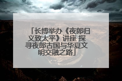 长博举办《夜郎归义致太平》讲座 探寻夜郎古国与华夏文明交融之路
