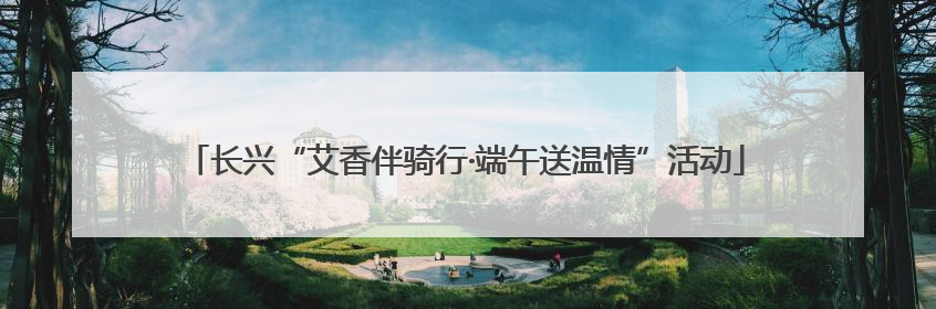 长兴“艾香伴骑行·端午送温情”活动