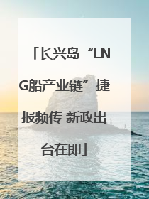 长兴岛“LNG船产业链”捷报频传 新政出台在即
