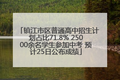 镇江市区普通高中招生计划占比71.8% 25000余名学生参加中考 预计25日公布成绩
