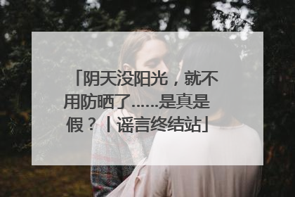 阴天没阳光，就不用防晒了……是真是假？丨谣言终结站