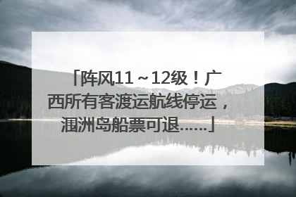 阵风11～12级！广西所有客渡运航线停运，涠洲岛船票可退……