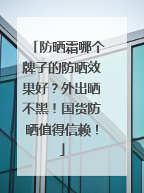 防晒霜哪个牌子的防晒效果好？外出晒不黑！国货防晒值得信赖！