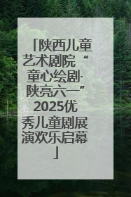 陕西儿童艺术剧院“童心绘剧·陕亮六一”2025优秀儿童剧展演欢乐启幕