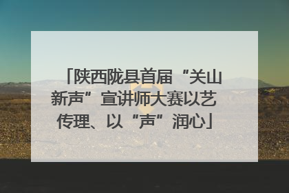 陕西陇县首届“关山新声”宣讲师大赛以艺传理、以“声”润心