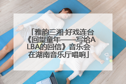 雅韵三湘·好戏连台《回望童年——写给ALBA的回信》音乐会在湖南音乐厅唱响