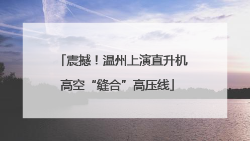 震撼！温州上演直升机高空“缝合”高压线