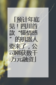 预计年底见！四川首款“懂情感”的机器人要来了，公司刚获数千万元融资