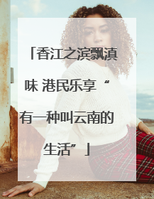 香江之滨飘滇味 港民乐享“有一种叫云南的生活”