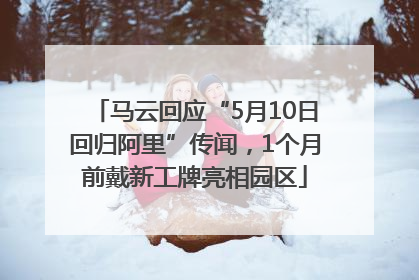 马云回应“5月10日回归阿里”传闻，1个月前戴新工牌亮相园区