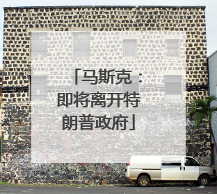 马斯克：即将离开特朗普政府