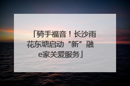 骑手福音！长沙雨花东塘启动“新”融e家关爱服务