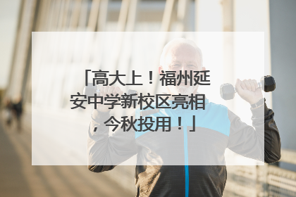 高大上！福州延安中学新校区亮相，今秋投用！