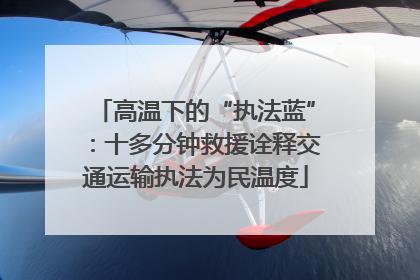 高温下的“执法蓝”：十多分钟救援诠释交通运输执法为民温度
