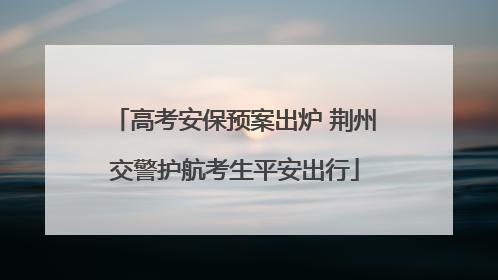 高考安保预案出炉 荆州交警护航考生平安出行