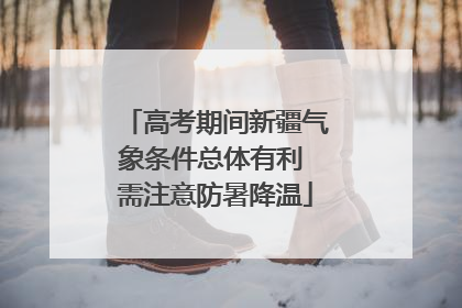 高考期间新疆气象条件总体有利 需注意防暑降温