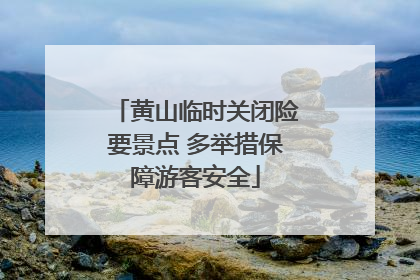 黄山临时关闭险要景点 多举措保障游客安全