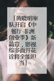 黄晓明率队开启《中餐厅·非洲创业季》新篇章，影视综多面开花诠释全能担当