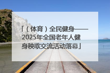 （体育）全民健身——2025年全国老年人健身秧歌交流活动落幕