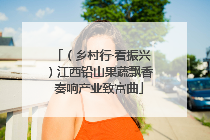 （乡村行·看振兴）江西铅山果蔬飘香 奏响产业致富曲