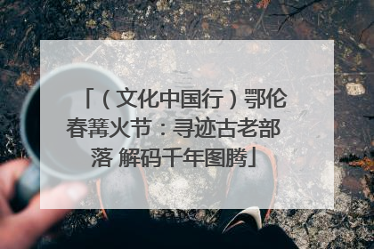 （文化中国行）鄂伦春篝火节：寻迹古老部落 解码千年图腾