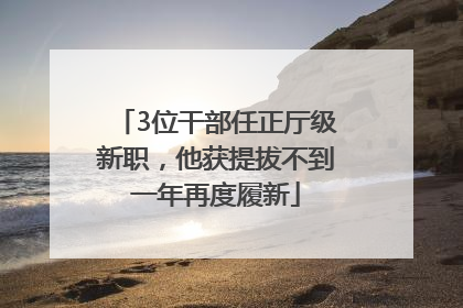3位干部任正厅级新职，他获提拔不到一年再度履新