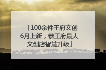 100余件王府文创6月上新，恭王府最大文创店智慧升级