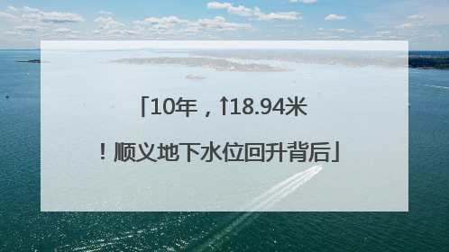 10年，↑18.94米！顺义地下水位回升背后