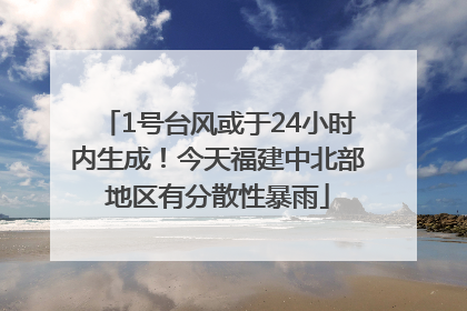1号台风或于24小时内生成！今天福建中北部地区有分散性暴雨