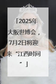 2025年大阪世博会，7月2日将迎来“江西时间”
