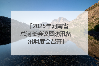 2025年河南省总河长会议暨防汛备汛调度会召开