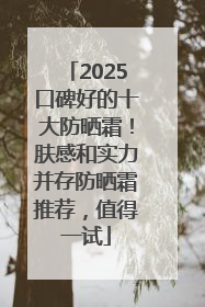2025口碑好的十大防晒霜！肤感和实力并存防晒霜推荐，值得一试