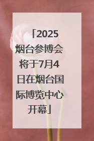 2025烟台参博会将于7月4日在烟台国际博览中心开幕