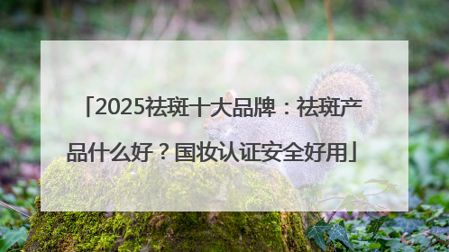 2025祛斑十大品牌：祛斑产品什么好？国妆认证安全好用